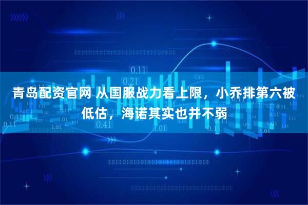 青岛配资官网 从国服战力看上限，小乔排第六被低估，海诺其实也并不弱