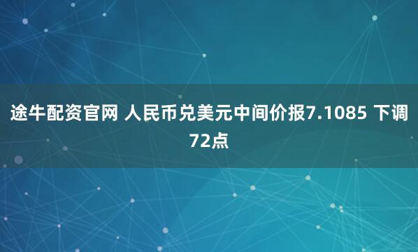途牛配资官网 人民币兑美元中间价报7.1085 下调72点