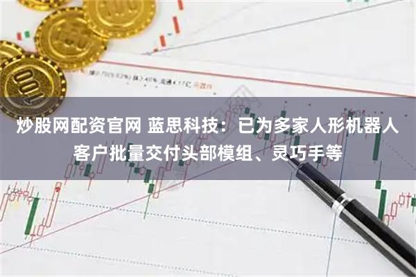 炒股网配资官网 蓝思科技：已为多家人形机器人客户批量交付头部模组、灵巧手等