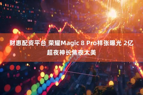 财惠配资平台 荣耀Magic 8 Pro样张曝光 2亿超夜神长焦夜太美