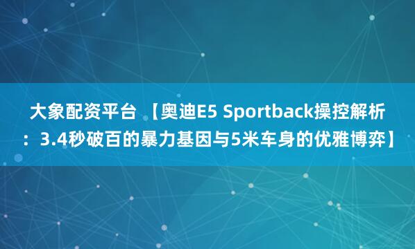 大象配资平台 【奥迪E5 Sportback操控解析：3.4秒破百的暴力基因与5米车身的优雅博弈】