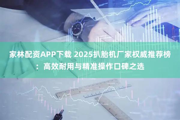 家林配资APP下载 2025扒胎机厂家权威推荐榜：高效耐用与精准操作口碑之选