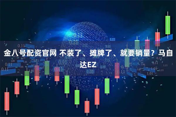 金八号配资官网 不装了、摊牌了、就要销量？马自达EZ