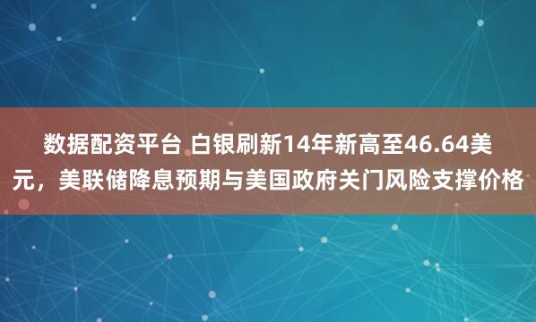 数据配资平台 白银刷新14年新高至46.64美元，美联储降息预期与美国政府关门风险支撑价格
