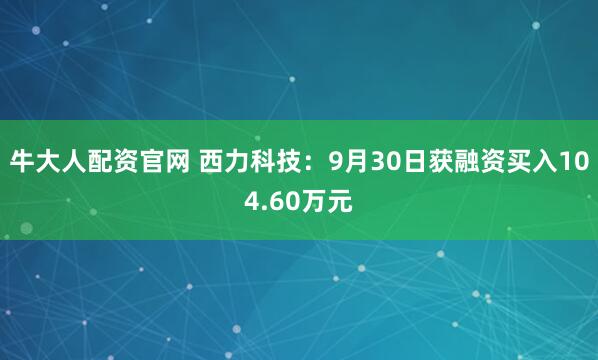牛大人配资官网 西力科技：9月30日获融资买入104.60万元