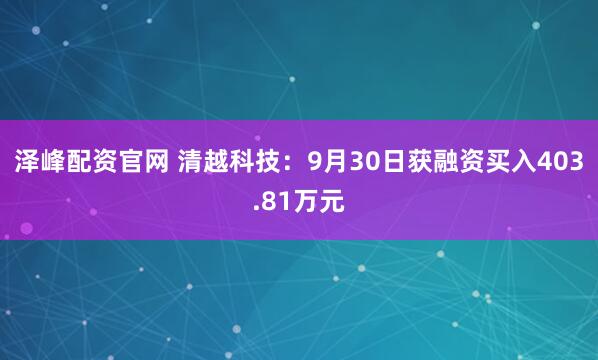 泽峰配资官网 清越科技：9月30日获融资买入403.81万元
