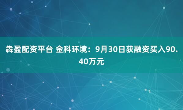 犇盈配资平台 金科环境：9月30日获融资买入90.40万元