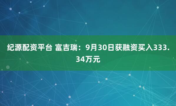 纪源配资平台 富吉瑞：9月30日获融资买入333.34万元