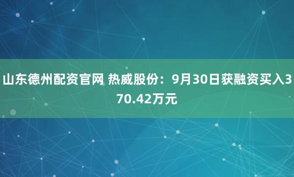 山东德州配资官网 热威股份：9月30日获融资买入370.42万元