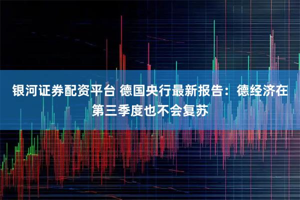 银河证券配资平台 德国央行最新报告：德经济在第三季度也不会复苏