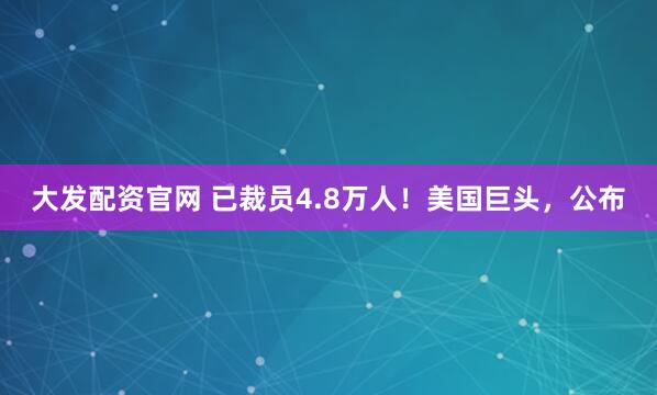 大发配资官网 已裁员4.8万人！美国巨头，公布