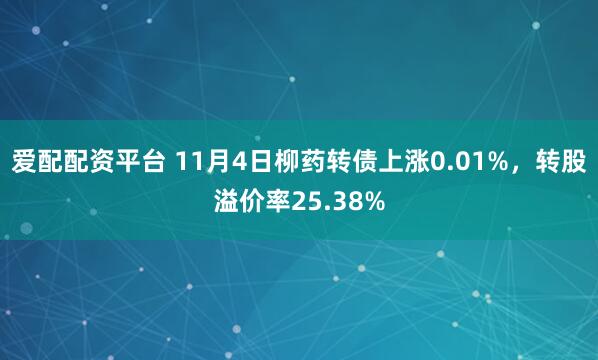 爱配配资平台 11月4日柳药转债上涨0.01%，转股溢价率25.38%