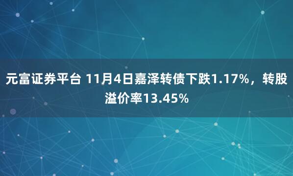 元富证券平台 11月4日嘉泽转债下跌1.17%，转股溢价率13.45%