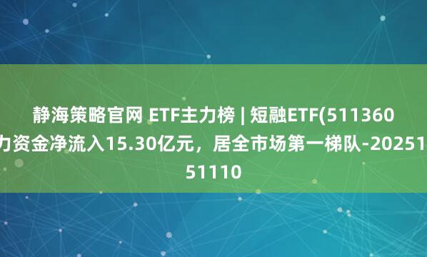 静海策略官网 ETF主力榜 | 短融ETF(511360)主力资金净流入15.30亿元，居全市场第一梯队-20251110