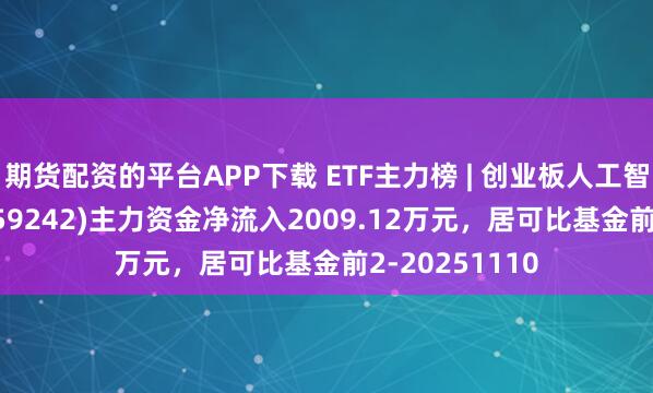 期货配资的平台APP下载 ETF主力榜 | 创业板人工智能ETF大成(159242)主力资金净流入2009.12万元，居可比基金前2-20251110