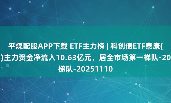 平煤配股APP下载 ETF主力榜 | 科创债ETF泰康(551580)主力资金净流入10.63亿元，居全市场第一梯队-20251110