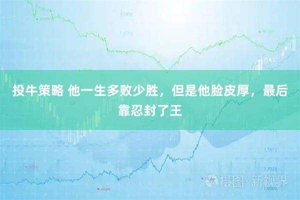 投牛策略 他一生多败少胜，但是他脸皮厚，最后靠忍封了王