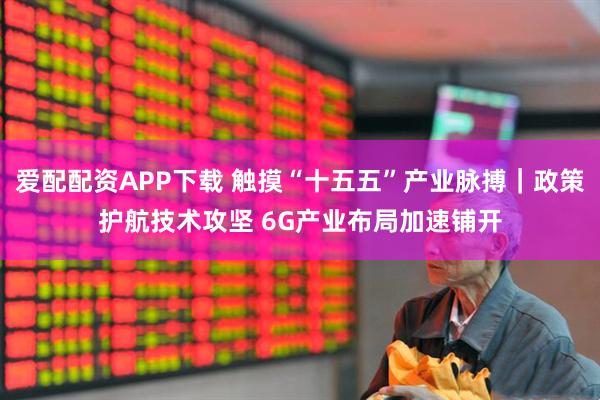 爱配配资APP下载 触摸“十五五”产业脉搏｜政策护航技术攻坚 6G产业布局加速铺开