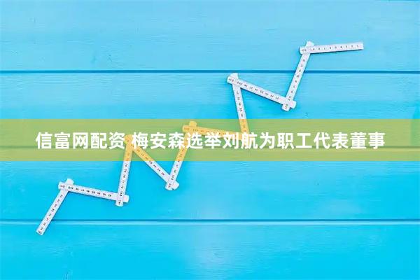 信富网配资 梅安森选举刘航为职工代表董事