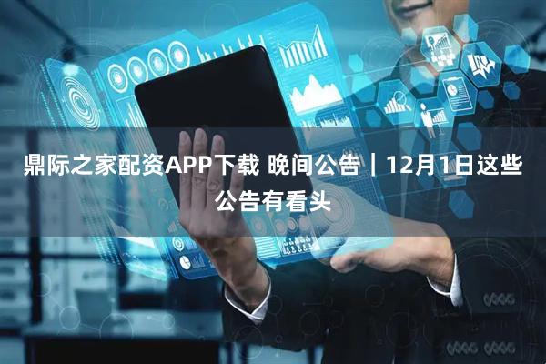 鼎际之家配资APP下载 晚间公告｜12月1日这些公告有看头