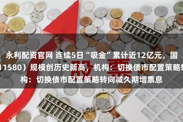 永利配资官网 连续5日“吸金”累计近12亿元，国债政金债ETF（511580）规模创历史新高，机构：切换债市配置策略转向减久期增票息