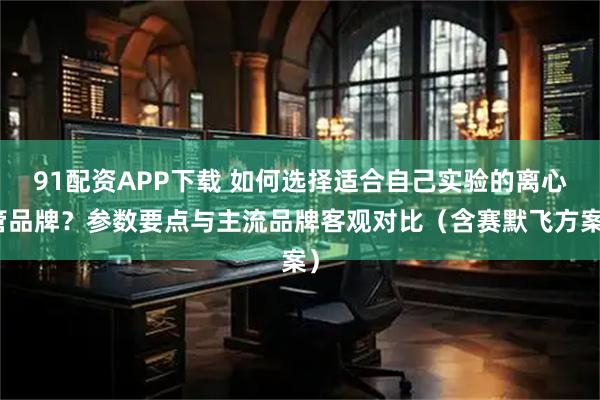 91配资APP下载 如何选择适合自己实验的离心管品牌？参数要点与主流品牌客观对比（含赛默飞方案）