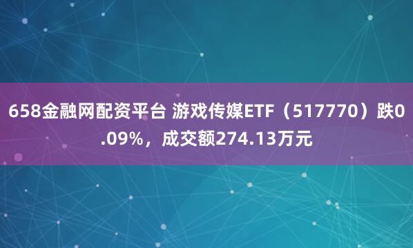658金融网配资平台 游戏传媒ETF（517770）跌0.09%，成交额274.13万元