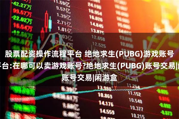 股票配资操作流程平台 绝地求生(PUBG)游戏账号交易平台:在哪可以卖游戏账号?绝地求生(PUBG)账号交易|闲游盒