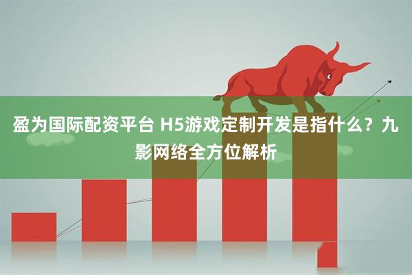 盈为国际配资平台 H5游戏定制开发是指什么？九影网络全方位解析