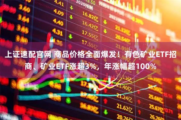 上证速配官网 商品价格全面爆发！有色矿业ETF招商、矿业ETF涨超3%，年涨幅超100%