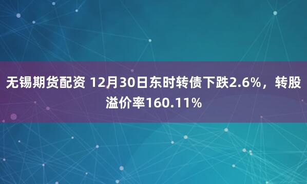 无锡期货配资 12月30日东时转债下跌2.6%，转股溢价率160.11%