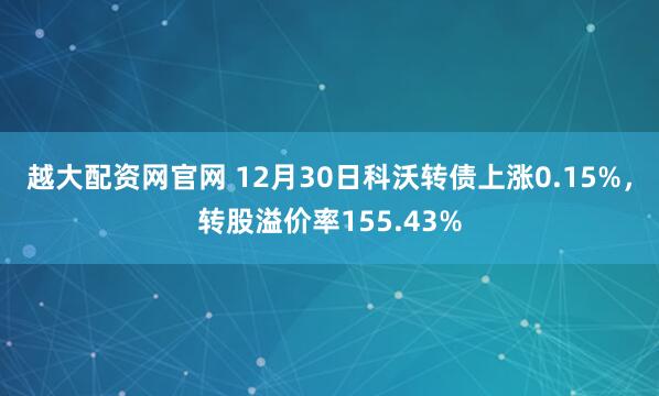 越大配资网官网 12月30日科沃转债上涨0.15%，转股溢价率155.43%