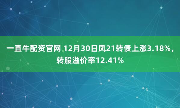 一直牛配资官网 12月30日凤21转债上涨3.18%，转股溢价率12.41%