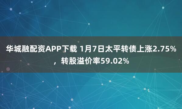 华城融配资APP下载 1月7日太平转债上涨2.75%，转股溢价率59.02%
