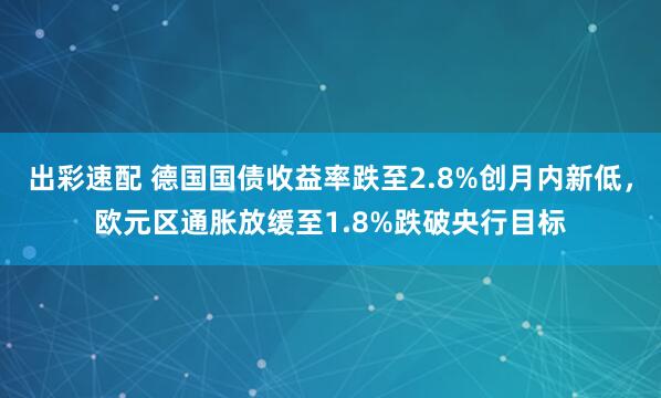 出彩速配 德国国债收益率跌至2.8%创月内新低，欧元区通胀放缓至1.8%跌破央行目标