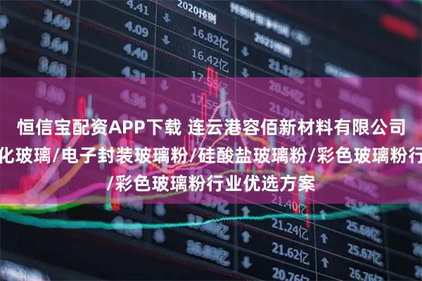 恒信宝配资APP下载 连云港容佰新材料有限公司：半导体钝化玻璃/电子封装玻璃粉/硅酸盐玻璃粉/彩色玻璃粉行业优选方案