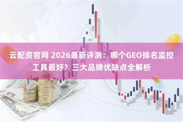 云配资官网 2026最新评测：哪个GEO排名监控工具最好？三大品牌优缺点全解析