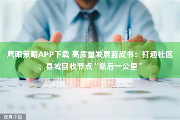 鹰眼策略APP下载 高质量发展蓝皮书：打通社区、县域回收节点“最后一公里”