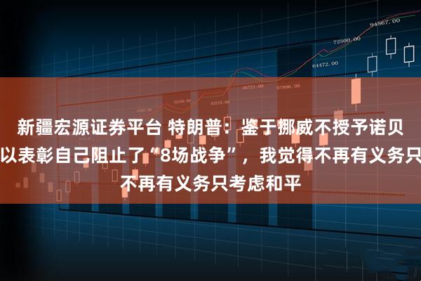 新疆宏源证券平台 特朗普：鉴于挪威不授予诺贝尔和平奖以表彰自己阻止了“8场战争”，我觉得不再有义务只考虑和平