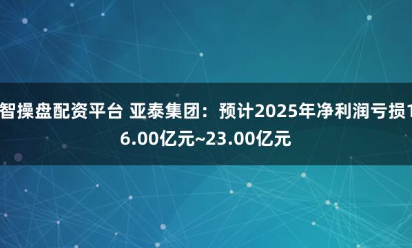 智操盘配资平台 亚泰集团：预计2025年净利润亏损16.00亿元~23.00亿元