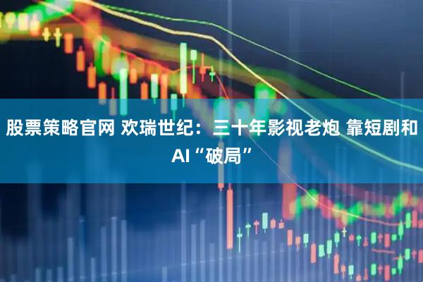 股票策略官网 欢瑞世纪：三十年影视老炮 靠短剧和AI“破局”
