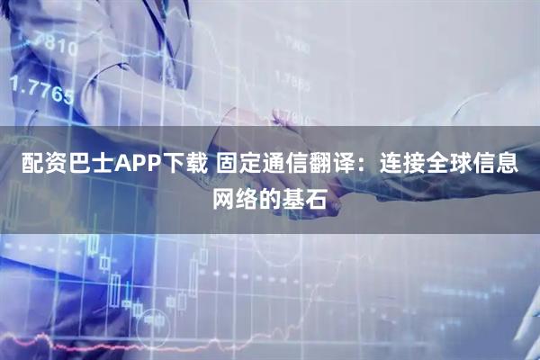 配资巴士APP下载 固定通信翻译：连接全球信息网络的基石