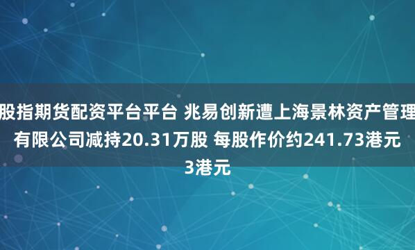 股指期货配资平台平台 兆易创新遭上海景林资产管理有限公司减持20.31万股 每股作价约241.73港元