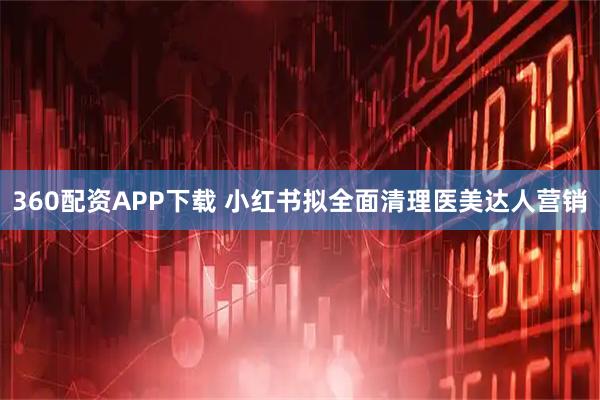 360配资APP下载 小红书拟全面清理医美达人营销