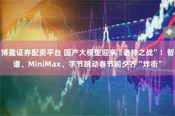 博盈证券配资平台 国产大模型迎来“诸神之战”！智谱、MiniMax、字节跳动春节前夕齐“炸街”