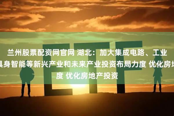 兰州股票配资网官网 湖北：加大集成电路、工业母机、具身智能等新兴产业和未来产业投资布局力度 优化房地产投资