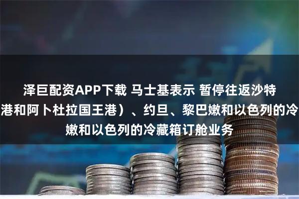 泽巨配资APP下载 马士基表示 暂停往返沙特阿拉伯（吉达港和阿卜杜拉国王港）、约旦、黎巴嫩和以色列的冷藏箱订舱业务
