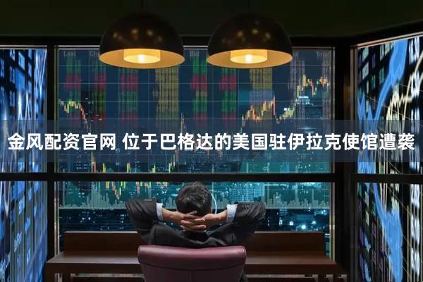 金风配资官网 位于巴格达的美国驻伊拉克使馆遭袭