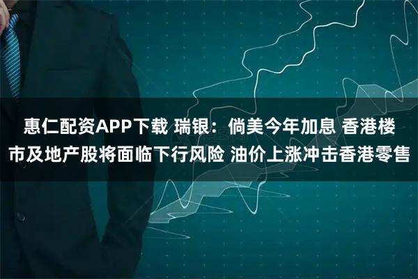 惠仁配资APP下载 瑞银：倘美今年加息 香港楼市及地产股将面临下行风险 油价上涨冲击香港零售
