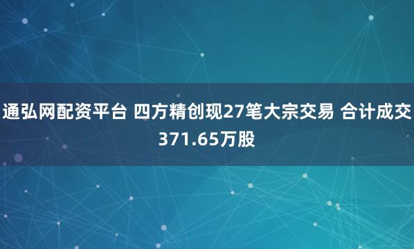 通弘网配资平台 四方精创现27笔大宗交易 合计成交371.65万股
